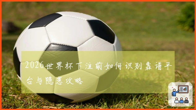2026世界杯下注前如何识别靠谱平台与隐患攻略