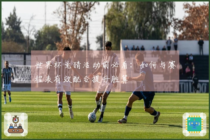 世界杯竞猜活动前必看:如何与赛程表有效配合提升胜算