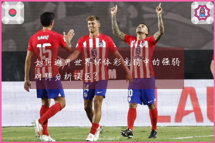 如何避开世界杯体彩竞猜中的强弱对阵分析误区？