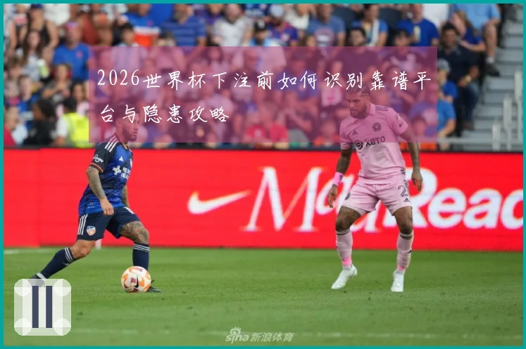 2026世界杯下注前如何识别靠谱平台与隐患攻略