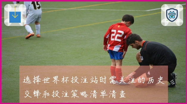 选择世界杯投注站时需关注的历史交锋和投注策略清单清查